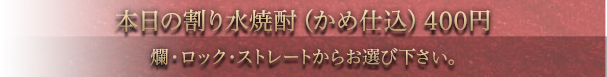 本日の水割り（かめ仕込）400円　爛・ロック・ストレートからお選び下さい。